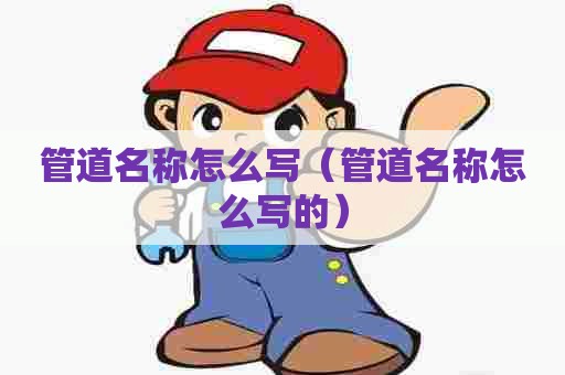 管道名称怎么写（管道名称怎么写的）