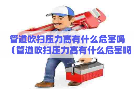 管道吹扫压力高有什么危害吗（管道吹扫压力高有什么危害吗视频）