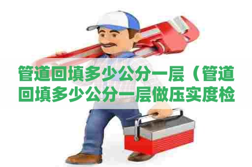 管道回填多少公分一层（管道回填多少公分一层做压实度检测）