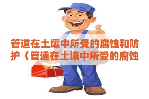 管道在土壤中所受的腐蚀和防护（管道在土壤中所受的腐蚀和防护措施）