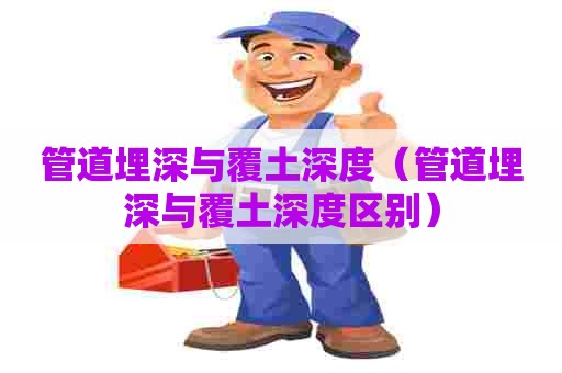 管道埋深与覆土深度（管道埋深与覆土深度区别）