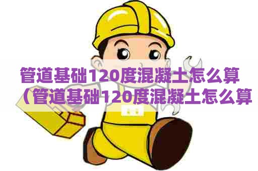 管道基础120度混凝土怎么算（管道基础120度混凝土怎么算的）