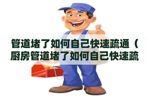 管道堵了如何自己快速疏通（厨房管道堵了如何自己快速疏通）