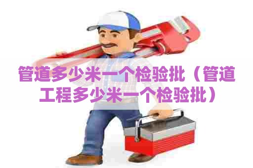 管道多少米一个检验批（管道工程多少米一个检验批）