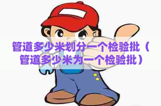 管道多少米划分一个检验批(管道多少米为一个检验批) 管道多少米划分一个检验批(管道多少米为一个检验批)