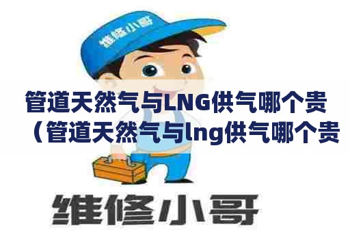 管道天然气与LNG供气哪个贵（管道天然气与lng供气哪个贵些）