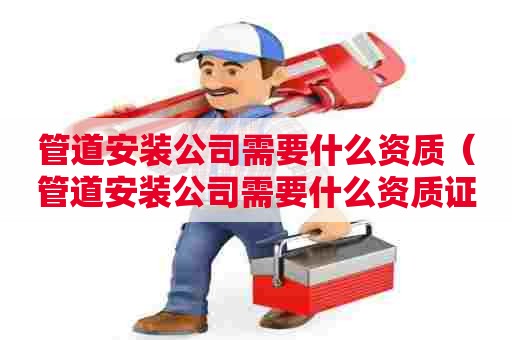 管道安装公司需要什么资质（管道安装公司需要什么资质证书）