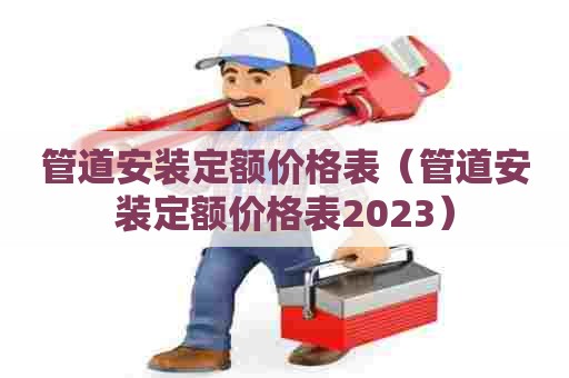 管道安装定额价格表(管道安装定额价格表2023) 管道安装定额价格表(管道安装定额价格表2023)