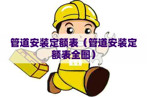 管道安装定额表（管道安装定额表全图）