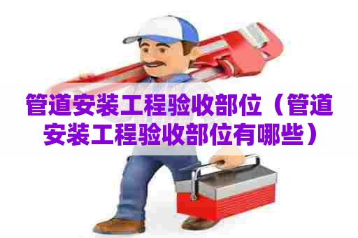 管道安装工程验收部位（管道安装工程验收部位有哪些）