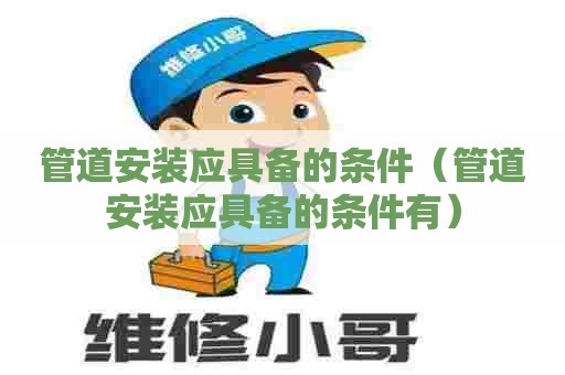 管道安装应具备的条件(管道安装应具备的条件有) 管道安装应具备的条件(管道安装应具备的条件有)