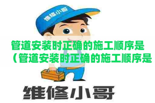 管道安装时正确的施工顺序是（管道安装时正确的施工顺序是什么）