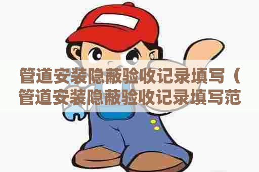 管道安装隐蔽验收记录填写(管道安装隐蔽验收记录填写范本) 管道安装隐蔽验收记录填写(管道安装隐蔽验收记录填写范本)