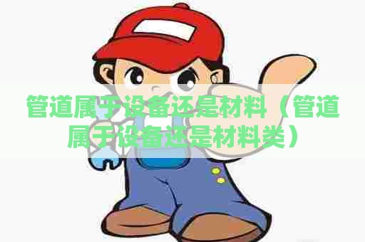 管道属于设备还是材料（管道属于设备还是材料类）