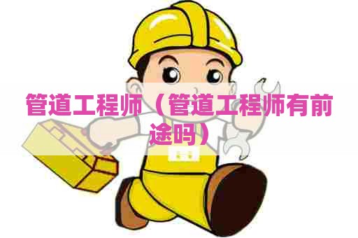 管道工程师（管道工程师有前途吗）