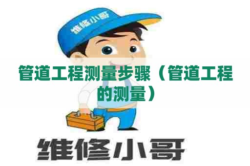 管道工程测量步骤（管道工程的测量）