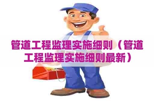 管道工程监理实施细则（管道工程监理实施细则最新）