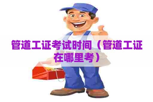 管道工证考试时间（管道工证在哪里考）