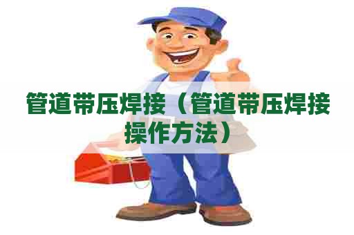 管道带压焊接（管道带压焊接操作方法）