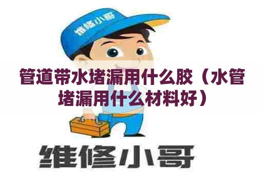 管道带水堵漏用什么胶（水管堵漏用什么材料好）