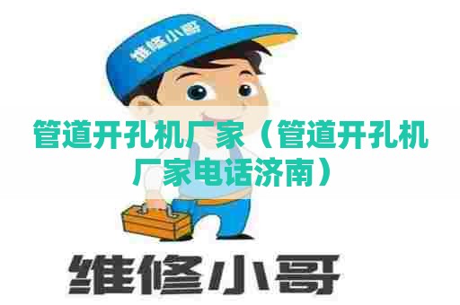 管道开孔机厂家（管道开孔机厂家电话济南）