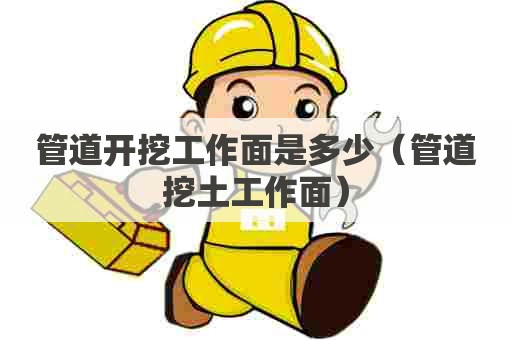 管道开挖工作面是多少（管道挖土工作面）