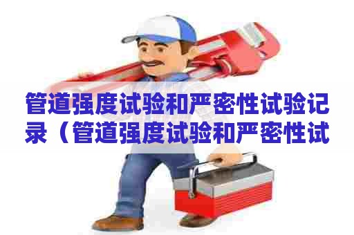 管道强度试验和严密性试验记录（管道强度试验和严密性试验记录表）
