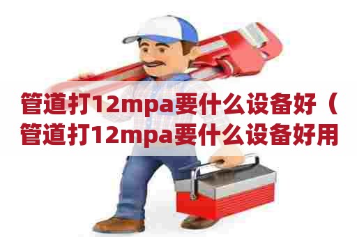 管道打12mpa要什么设备好（管道打12mpa要什么设备好用）