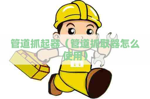 管道抓起器（管道抓取器怎么使用）