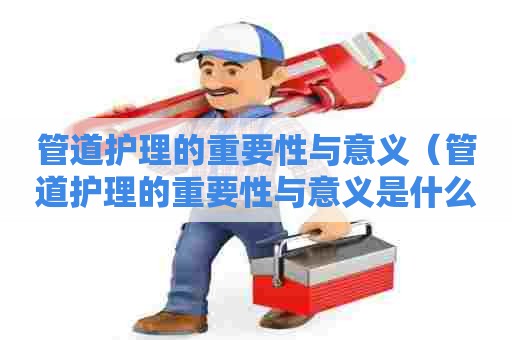 管道护理的重要性与意义（管道护理的重要性与意义是什么）