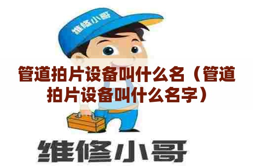 管道拍片设备叫什么名（管道拍片设备叫什么名字）