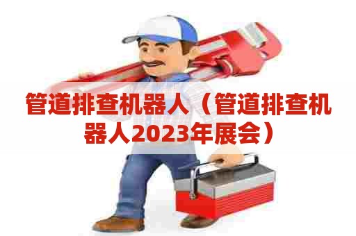 管道排查机器人（管道排查机器人2023年展会）