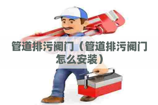 管道排污阀门(管道排污阀门怎么安装) 管道排污阀门(管道排污阀门怎么安装)