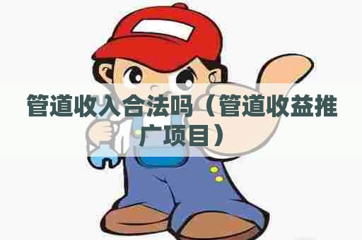 管道收入合法吗（管道收益推广项目）