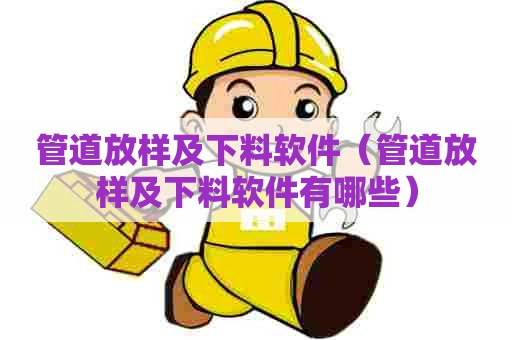 管道放样及下料软件（管道放样及下料软件有哪些）