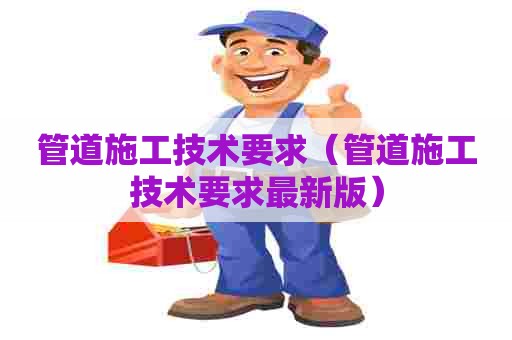 管道施工技术要求(管道施工技术要求最新版) 管道施工技术要求(管道施工技术要求最新版)