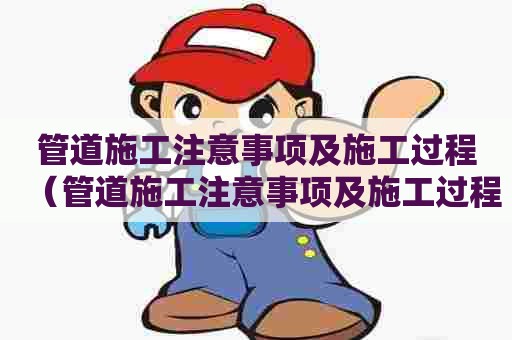 管道施工注意事项及施工过程（管道施工注意事项及施工过程视频）