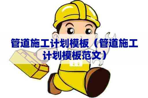 管道施工计划模板（管道施工计划模板范文）