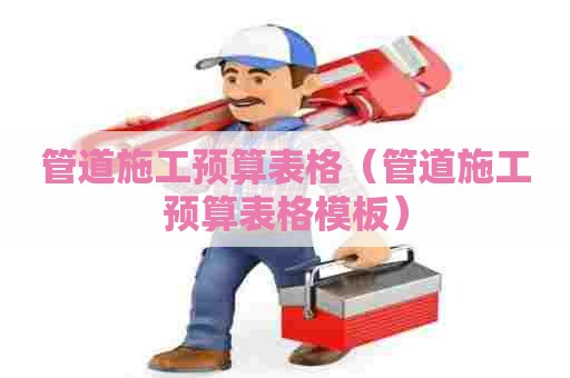 管道施工预算表格（管道施工预算表格模板）