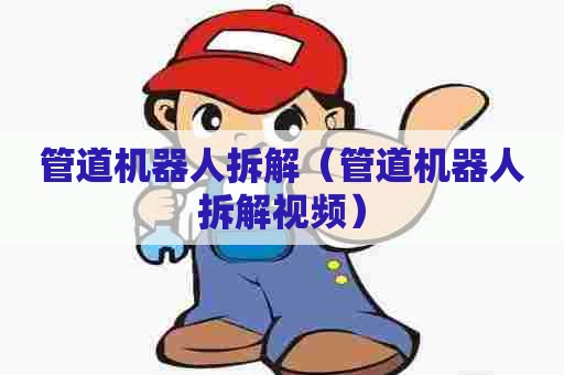 管道机器人拆解（管道机器人拆解视频）