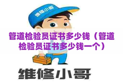 管道检验员证书多少钱（管道检验员证书多少钱一个）