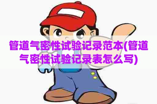 管道气密性试验记录范本(管道气密性试验记录表怎么写) 管道气密性试验记录范本(管道气密性试验记录表怎么写)
