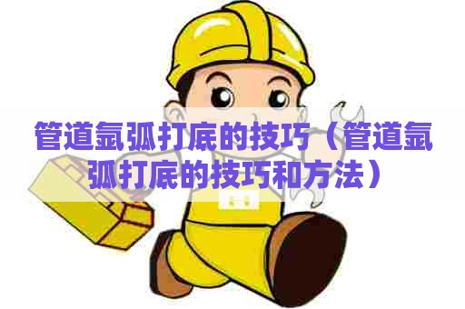 管道氩弧打底的技巧（管道氩弧打底的技巧和方法）