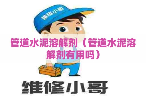 管道水泥溶解剂（管道水泥溶解剂有用吗）