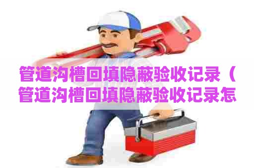 管道沟槽回填隐蔽验收记录（管道沟槽回填隐蔽验收记录怎么填）