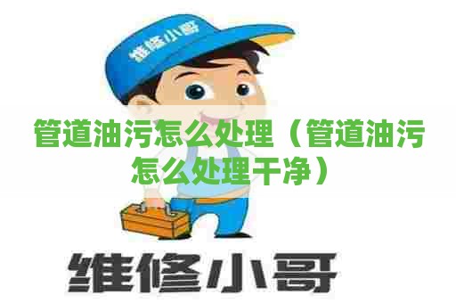 管道油污怎么处理(管道油污怎么处理干净) 管道油污怎么处理(管道油污怎么处理干净)