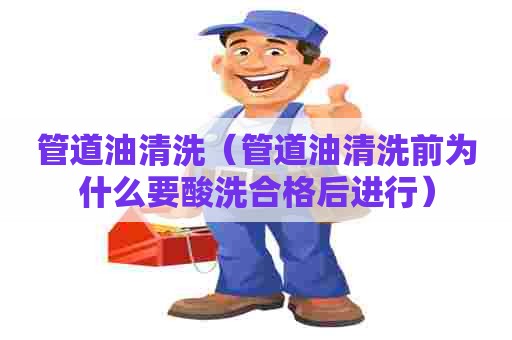 管道油清洗（管道油清洗前为什么要酸洗合格后进行）