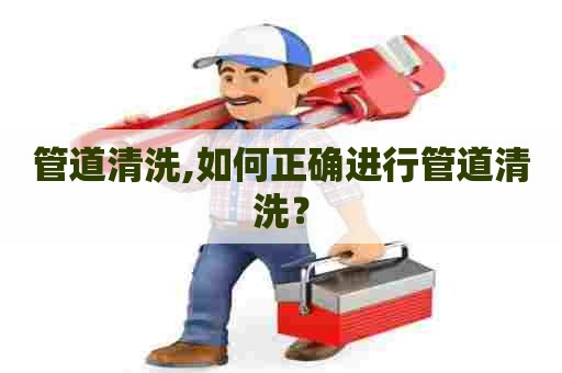 管道清洗,如何正确进行管道清洗？
