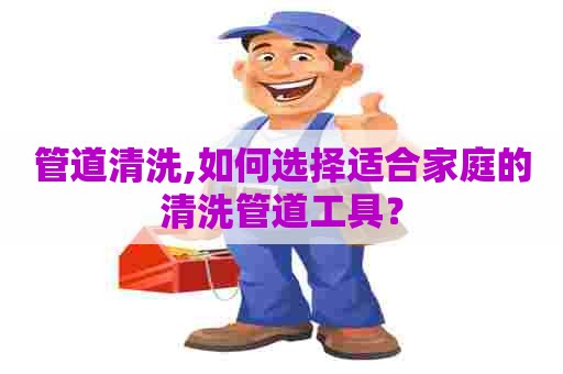 管道清洗,如何选择适合家庭的清洗管道工具？