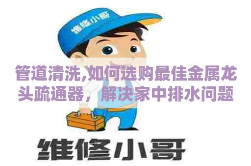 管道清洗,如何选购最佳金属龙头疏通器，解决家中排水问题